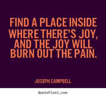 Find a place inside where there's joy, and the joy will burn.. Joseph Campbell top inspirational quote