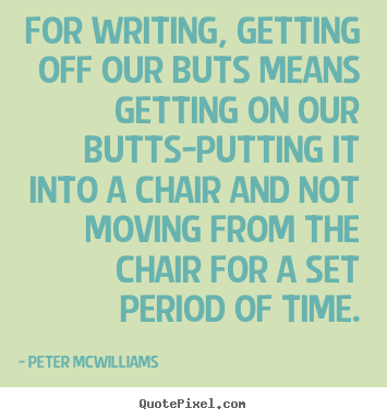 For writing, getting off our buts means getting on our butts-putting.. Peter Mcwilliams greatest inspirational quote