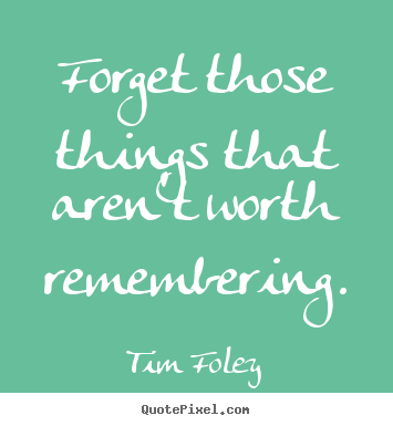 Inspirational quotes - Forget those things that aren't worth remembering.