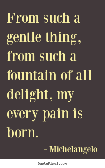 Michelangelo picture quotes - From such a gentle thing, from such a fountain of all delight, my.. - Inspirational quote