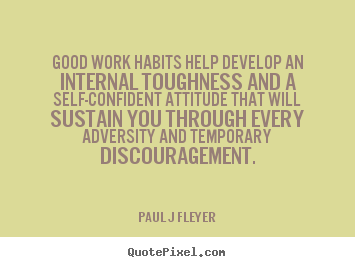 Paul J Fleyer picture quotes - Good work habits help develop an internal toughness and a self-confident.. - Inspirational quotes