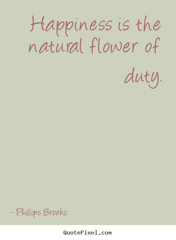 Inspirational quotes - Happiness is the natural flower of duty.