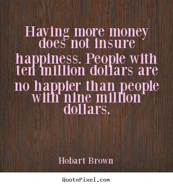Inspirational quote - Having more money does not insure happiness. people with ten million..