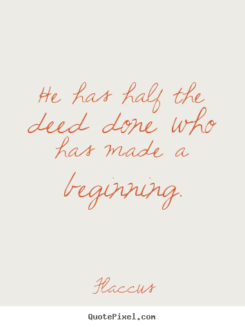 He has half the deed done who has made a beginning. Flaccus greatest inspirational quotes