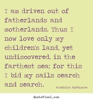 I am driven out of fatherlands and motherlands. thus.. Friedrich Nietzsche great inspirational quotes