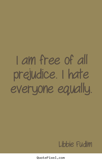 I am free of all prejudice. i hate everyone equally. Libbie Fudim top inspirational quote