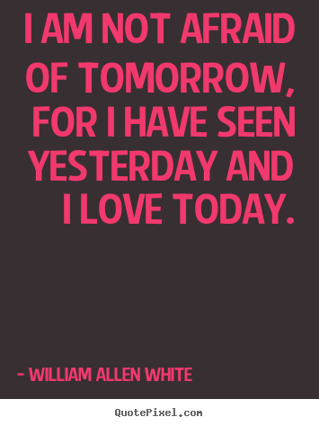 I am not afraid of tomorrow, for i have seen yesterday.. William Allen White  inspirational quote