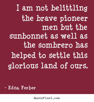 Edna Ferber picture quotes - I am not belittling the brave pioneer men but the sunbonnet.. - Inspirational quotes