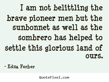 Edna Ferber picture quote - I am not belittling the brave pioneer men but the sunbonnet as.. - Inspirational quotes