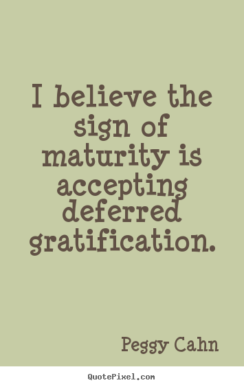 I believe the sign of maturity is accepting deferred gratification. Peggy Cahn great inspirational quotes