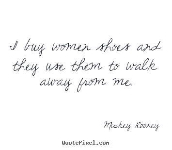 I buy women shoes and they use them to walk away.. Mickey Rooney famous inspirational quote