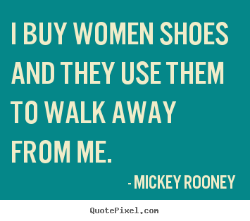 I buy women shoes and they use them to walk away from.. Mickey Rooney  inspirational quotes