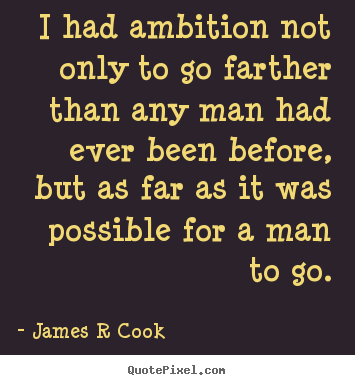 I had ambition not only to go farther than any man had ever.. James R Cook  inspirational quote