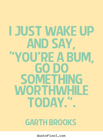 Garth Brooks picture quote - I just wake up and say, "you're a bum, go do something.. - Inspirational quotes