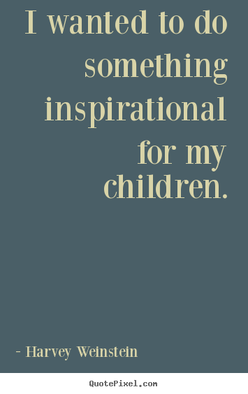 Quote about inspirational - I wanted to do something inspirational for..