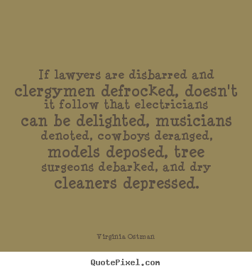 If lawyers are disbarred and clergymen defrocked, doesn't it follow that.. Virginia Ostman  inspirational quotes