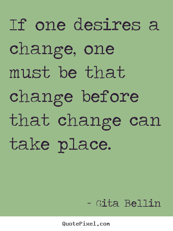 Inspirational quote - If one desires a change, one must be that change..