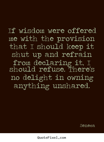 Seneca poster quotes - If wisdom were offered me with the provision that i should keep it.. - Inspirational quotes