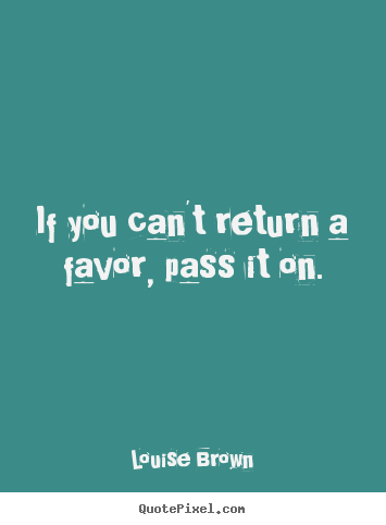 Quote about inspirational - If you can't return a favor, pass it on.