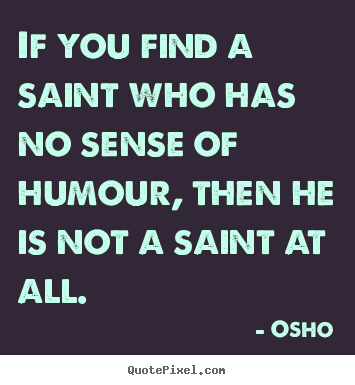 If you find a saint who has no sense of humour,.. Osho greatest inspirational quotes