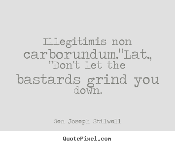 Illegitimis non carborundum."lat., "don't let the bastards grind you.. Gen Joseph Stilwell great inspirational quotes