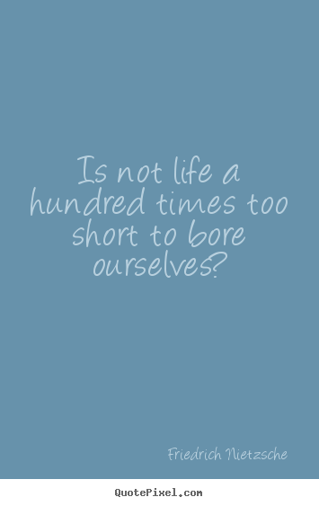 Friedrich Nietzsche picture quotes - Is not life a hundred times too short to bore ourselves? - Inspirational quotes