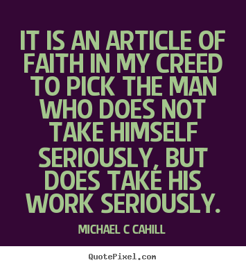 It is an article of faith in my creed to pick the man who does.. Michael C Cahill  inspirational quote