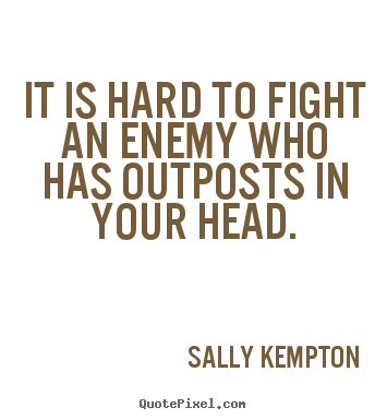 Inspirational quotes - It is hard to fight an enemy who has outposts in your head.