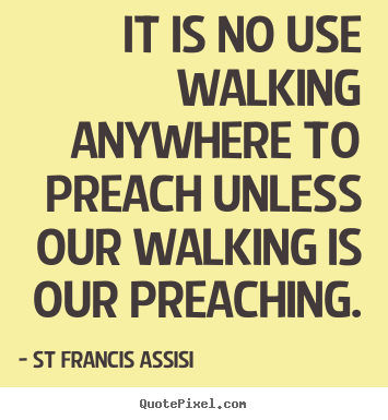 Quotes about inspirational - It is no use walking anywhere to preach unless our walking is..