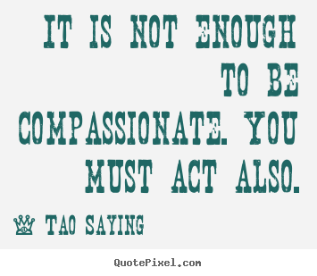 Sayings about inspirational - It is not enough to be compassionate. you must act also.