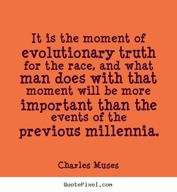 It is the moment of evolutionary truth for the.. Charles Muses famous inspirational quote