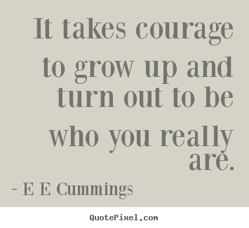 Quote about inspirational - It takes courage to grow up and turn out to be who you really are.