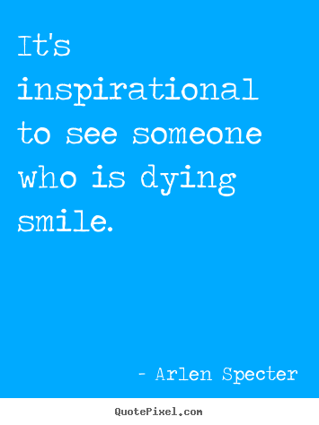 Design picture quote about inspirational - It's inspirational to see someone who is dying smile.