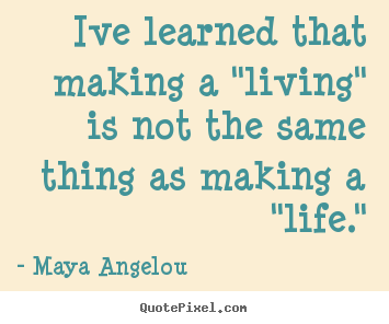 Maya Angelou poster sayings - Ive learned that making a "living" is not the.. - Inspirational quotes