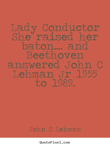 Lady conductor she raised her baton.... and beethoven answered john.. John C Lehman greatest inspirational quotes