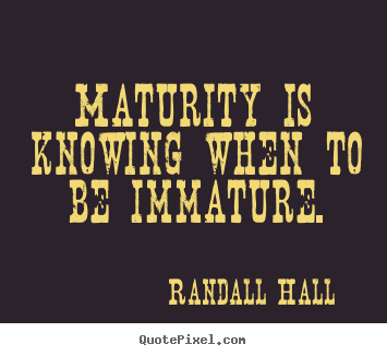 Maturity is knowing when to be immature. Randall Hall top inspirational quotes