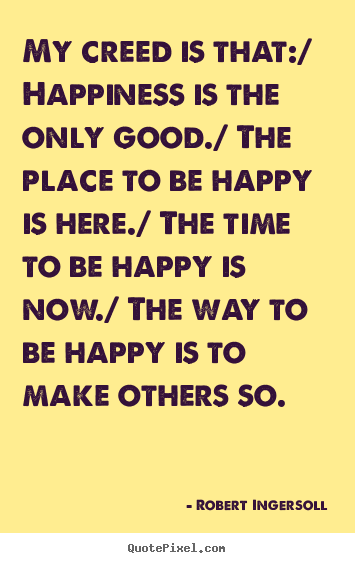 Inspirational quotes - My creed is that:/ happiness is the only good./ the place to be..