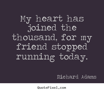 My heart has joined the thousand, for my friend stopped running today. Richard Adams best inspirational quotes