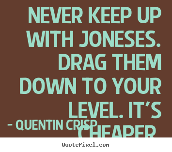 Quote about inspirational - Never keep up with joneses. drag them down to your level. it's..