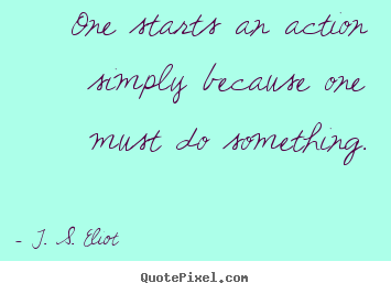 T. S. Eliot picture quotes - One starts an action simply because one must do something. - Inspirational quotes