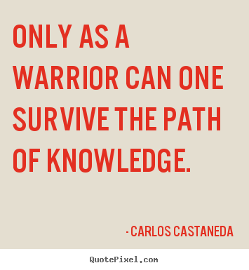 Inspirational quotes - Only as a warrior can one survive the path of knowledge.