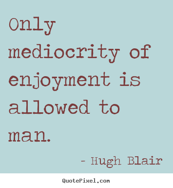 Only mediocrity of enjoyment is allowed to man. Hugh Blair greatest inspirational quotes