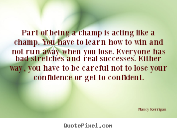 Part of being a champ is acting like a champ. you have to learn.. Nancy Kerrigan great inspirational sayings