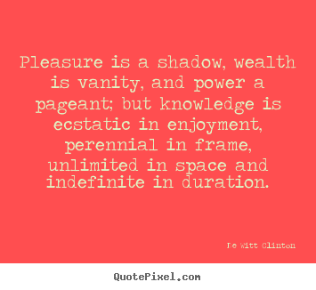 De Witt Clinton picture quotes - Pleasure is a shadow, wealth is vanity, and power a pageant; but knowledge.. - Inspirational quotes