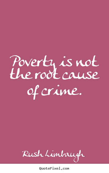 Poverty is not the root cause of crime. Rush Limbaugh top inspirational quotes