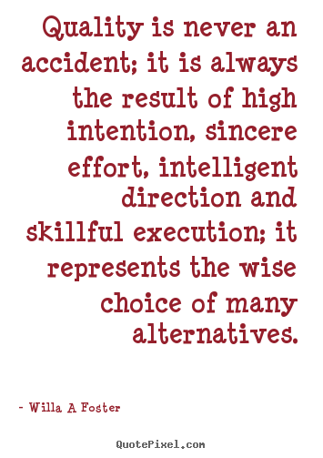 Inspirational quote - Quality is never an accident; it is always the result of high intention,..
