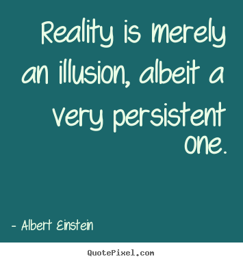 Albert Einstein - Reality is merely an illusion, albeit a