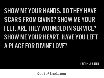 Inspirational quotes - Show me your hands. do they have scars from giving? show..