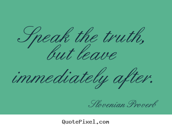 Inspirational sayings - Speak the truth, but leave immediately after.