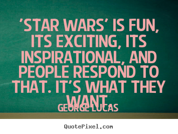 'star wars' is fun, its exciting, its inspirational, and people.. George Lucas greatest inspirational quotes